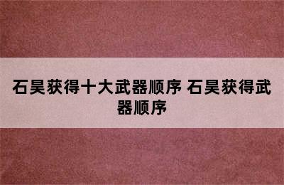 石昊获得十大武器顺序 石昊获得武器顺序